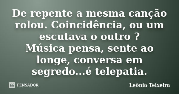 De repente a mesma canção rolou. Coincidência, ou um escutava o outro ? Música pensa, sente ao longe, conversa em segredo...é telepatia.... Frase de leônia Teixeira.