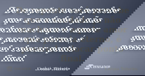 De repente você percebe que a saudade já não machuca e aquele amor que parecia eterno, é possível colocar ponto final.... Frase de Leônia Teixeira.
