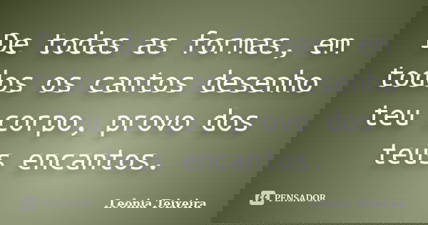 De todas as formas, em todos os cantos desenho teu corpo, provo dos teus encantos.... Frase de Leônia Teixeira.