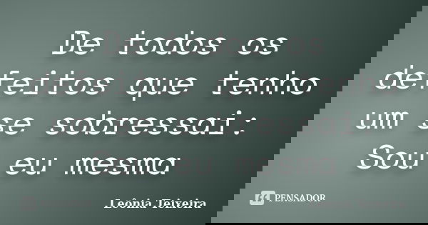 De todos os defeitos que tenho um se sobressai: Sou eu mesma... Frase de Leônia Teixeira.