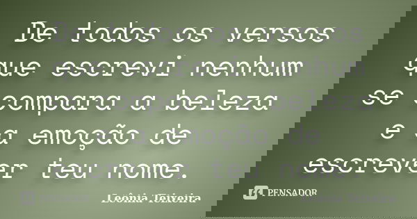 De todos os versos que escrevi nenhum se compara a beleza e a emoção de escrever teu nome.... Frase de Leônia Teixeira.