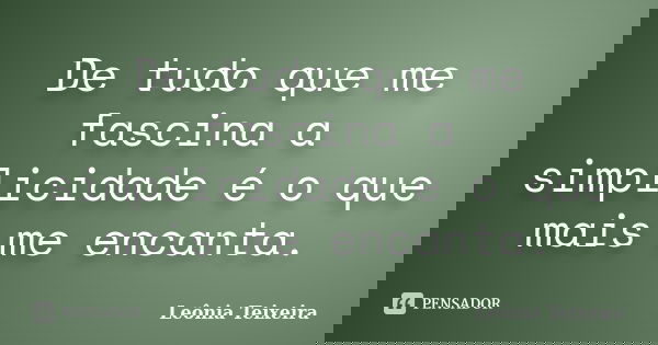De tudo que me fascina a simplicidade é o que mais me encanta.... Frase de Leônia Teixeira.