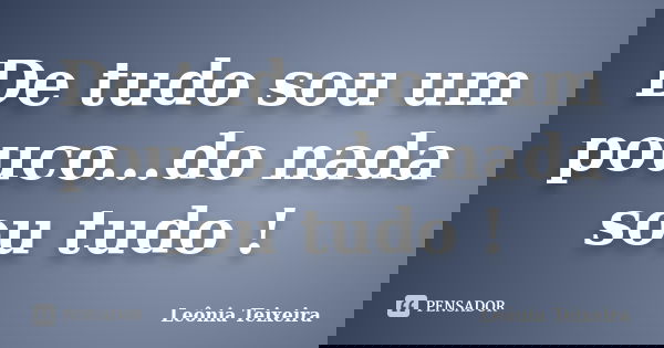 De tudo sou um pouco...do nada sou tudo !... Frase de Leônia Teixeira.