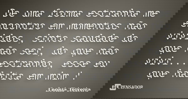 De uma forma estranha me encontro em momentos não vividos, sinto saudade do que não sei, do que não vivi...estranho, esse eu que habita em mim !... Frase de leônia Teixeira.
