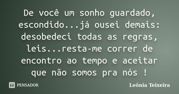 De você um sonho guardado, escondido...já ousei demais: desobedeci todas as regras, leis...resta-me correr de encontro ao tempo e aceitar que não somos pra nós ... Frase de Leônia Teixeira.