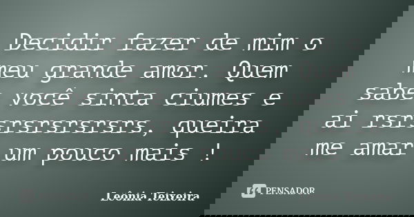 Decidir fazer de mim o meu grande amor. Quem sabe você sinta ciumes e ai rsrsrsrsrsrsrs, queira me amar um pouco mais !... Frase de Leônia Teixeira.