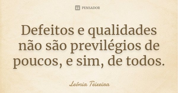 Defeitos e qualidades não são previlégios de poucos, e sim, de todos.... Frase de Leônia Teixeira.