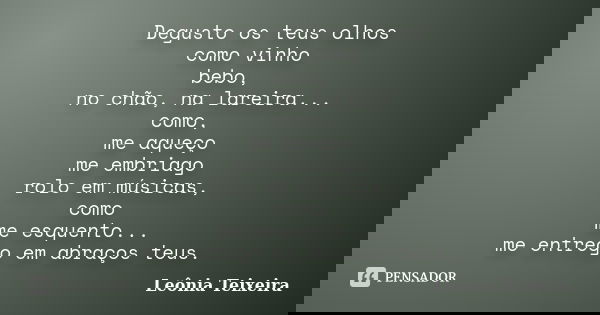 Degusto os teus olhos como vinho bebo, no chão, na lareira... como, me aqueço me embriago rolo em músicas, como me esquento... me entrego em abraços teus.... Frase de Leônia Teixeira.