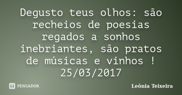 Degusto teus olhos: são recheios de poesias regados a sonhos inebriantes, são pratos de músicas e vinhos ! 25/03/2017... Frase de Leônia Teixeira.