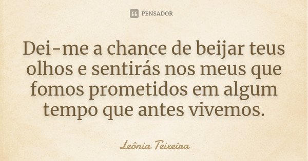 Dei-me a chance de beijar teus olhos e sentirás nos meus que fomos prometidos em algum tempo que antes vivemos.... Frase de Leônia Teixeira.