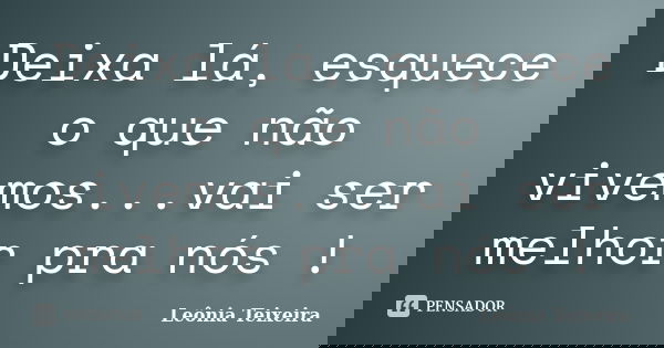 Deixa lá, esquece o que não vivemos...vai ser melhor pra nós !... Frase de leônia Teixeira.