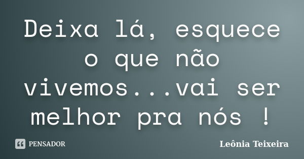 Deixa lá, esquece o que não vivemos...vai ser melhor pra nós !... Frase de leônia Teixeira.