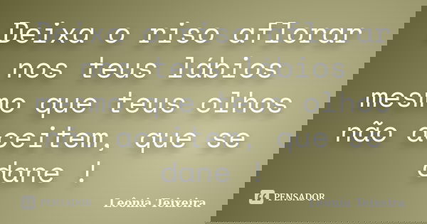 Deixa o riso aflorar nos teus lábios mesmo que teus olhos não aceitem, que se dane !... Frase de Leônia Teixeira.