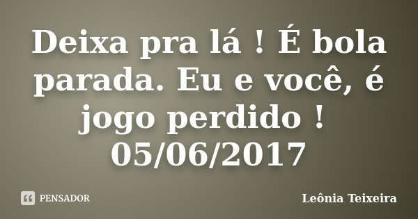 Deixa pra lá ! É bola parada. Eu e você, é jogo perdido ! 05/06/2017... Frase de Leônia Teixeira.