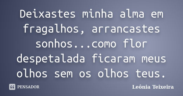 Deixastes minha alma em fragalhos, arrancastes sonhos...como flor despetalada ficaram meus olhos sem os olhos teus.... Frase de Leônia Teixeira.