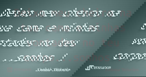 Deixo meu cheiro na tua cama e minhas vontades no teu corpo...sonhos !... Frase de leônia Teixeira.