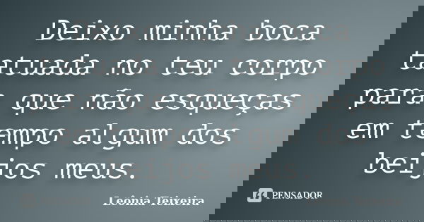 Deixo minha boca tatuada no teu corpo para que não esqueças em tempo algum dos beijos meus.... Frase de leônia Teixeira.