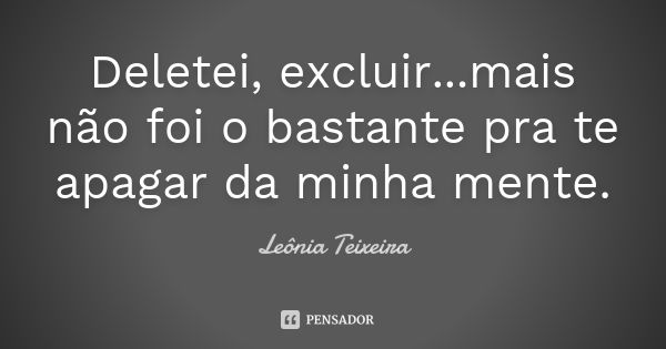 Deletei, excluir...mais não foi o bastante pra te apagar da minha mente.... Frase de Leônia Teixeira.