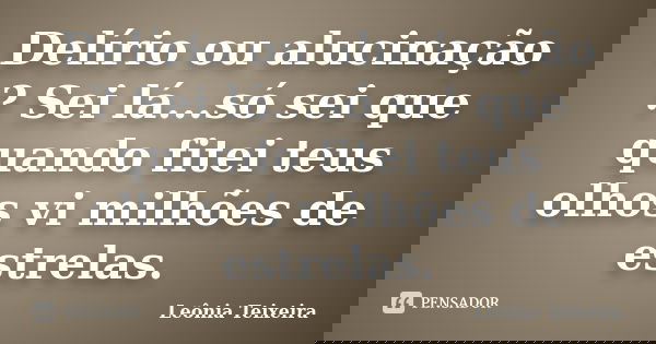 Delírio ou alucinação ? Sei lá...só sei que quando fitei teus olhos vi milhões de estrelas.... Frase de leônia Teixeira.