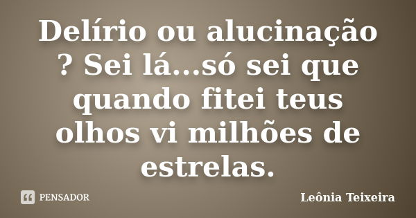 Delírio ou alucinação ? Sei lá...só sei que quando fitei teus olhos vi milhões de estrelas.... Frase de leônia Teixeira.