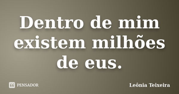 Dentro de mim existem milhões de eus.... Frase de Leônia Teixeira.