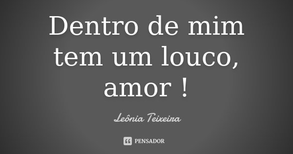 Dentro de mim tem um louco, amor !... Frase de Leônia Teixeira.