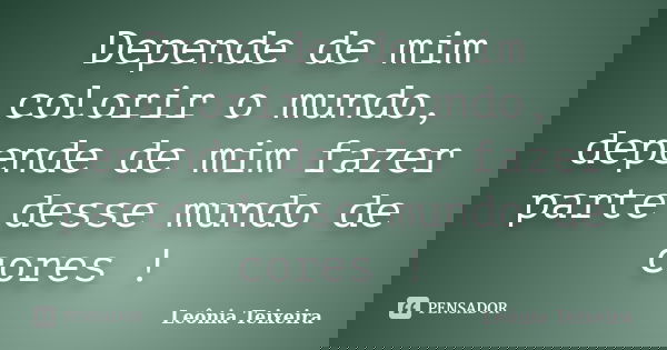 Depende de mim colorir o mundo, depende de mim fazer parte desse mundo de cores !... Frase de Leônia Teixeira.