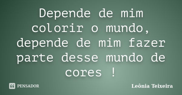 Depende de mim colorir o mundo, depende de mim fazer parte desse mundo de cores !... Frase de Leônia Teixeira.