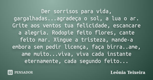 Der sorrisos para vida, gargalhadas...agradeça o sol, a lua o ar. Grite aos ventos tua felicidade, escancare a alegria. Rodopie feito flores, cante feito mar. X... Frase de Leônia Teixeira.