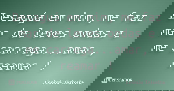 Desaguá em mim, me faz mar de leves ondas e me carrega...amar, reamar !... Frase de leônia Teixeira.