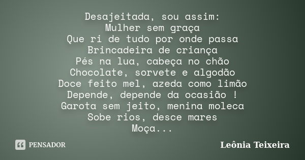 Desajeitada, sou assim: Mulher sem graça Que ri de tudo por onde passa Brincadeira de criança Pés na lua, cabeça no chão Chocolate, sorvete e algodão Doce feito... Frase de Leônia Teixeira.