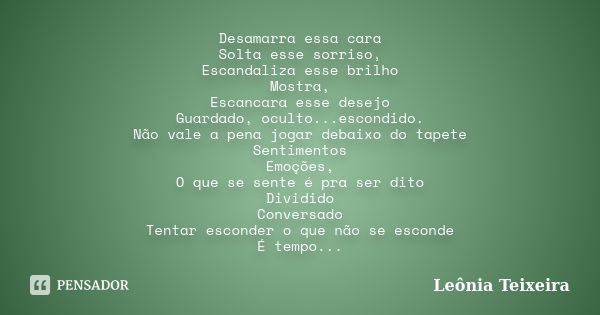 Desamarra essa cara Solta esse sorriso, Escandaliza esse brilho Mostra, Escancara esse desejo Guardado, oculto...escondido. Não vale a pena jogar debaixo do tap... Frase de Leônia Teixeira.