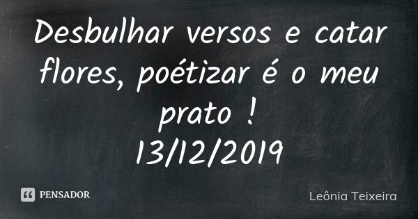Desbulhar versos e catar flores, poétizar é o meu prato ! 13/12/2019... Frase de Leônia Teixeira.