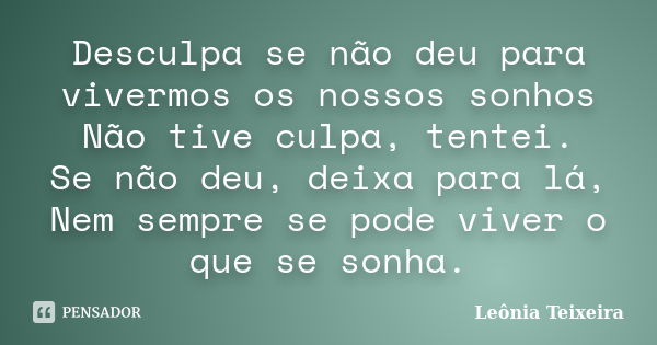 Desculpa se não deu para vivermos os nossos sonhos Não tive culpa, tentei. Se não deu, deixa para lá, Nem sempre se pode viver o que se sonha.... Frase de leônia Teixeira.