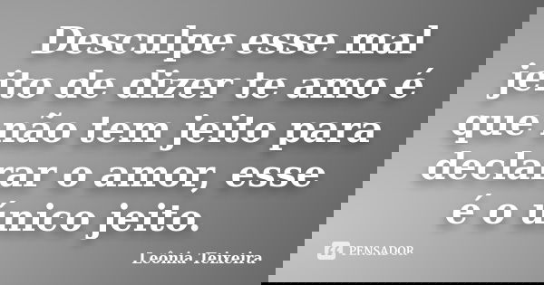 Desculpe esse mal jeito de dizer te amo é que não tem jeito para declarar o amor, esse é o único jeito.... Frase de Leônia Teixeira.