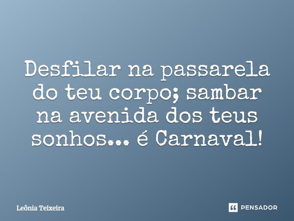 Desfilar na passarela do teu corpo; sambar na avenida dos teus sonhos... é Carnaval!... Frase de Leônia Teixeira.