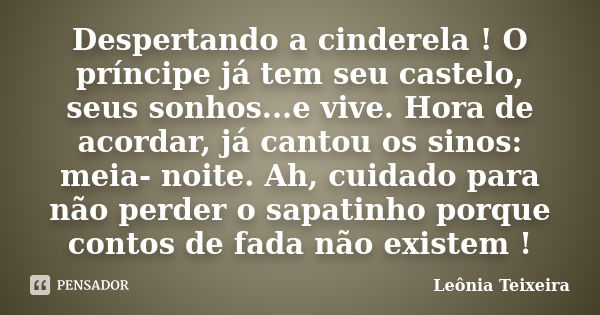 Despertando a cinderela ! O príncipe já tem seu castelo, seus sonhos...e vive. Hora de acordar, já cantou os sinos: meia- noite. Ah, cuidado para não perder o s... Frase de Leônia Teixeira.