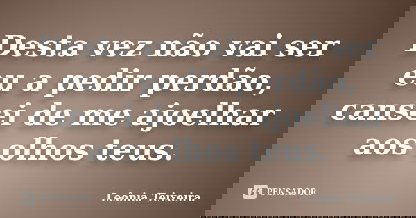 Desta vez não vai ser eu a pedir perdão, cansei de me ajoelhar aos olhos teus.... Frase de Leônia Teixeira.