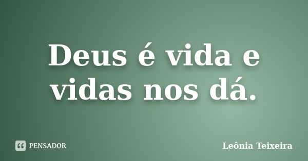 Deus é vida e vidas nos dá.... Frase de Leônia Teixeira.