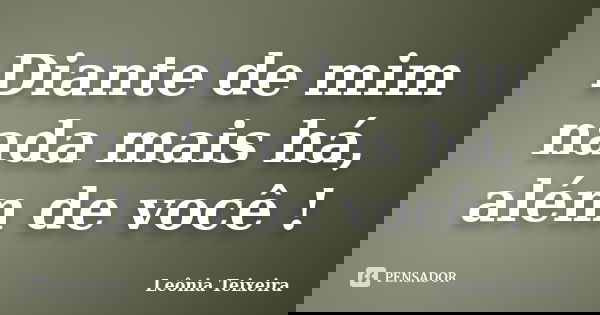 Diante de mim nada mais há, além de você !... Frase de Leônia Teixeira.