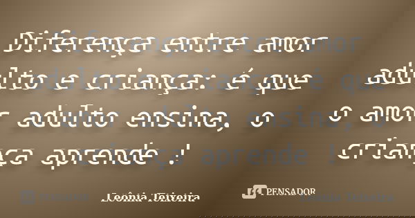 Diferença entre amor adulto e criança: é que o amor adulto ensina, o criança aprende !... Frase de Leônia Teixeira.