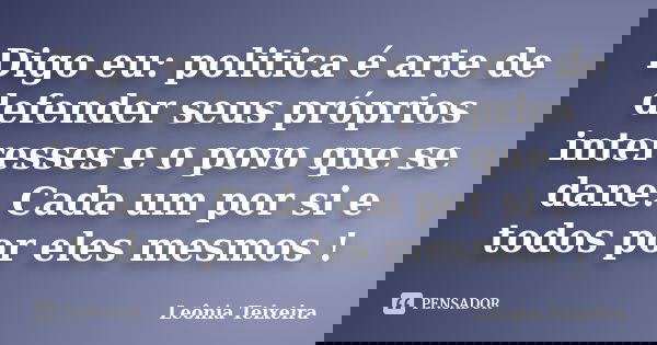 Digo eu: politica é arte de defender seus próprios interesses e o povo que se dane. Cada um por si e todos por eles mesmos !... Frase de leônia Teixeira.