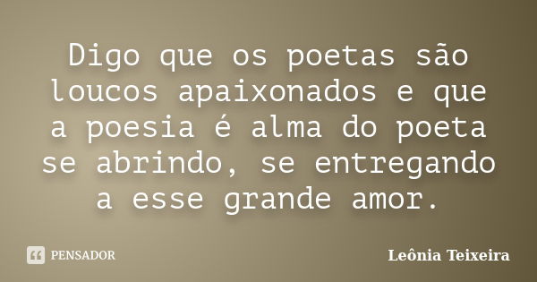 Digo que os poetas são loucos apaixonados e que a poesia é alma do poeta se abrindo, se entregando a esse grande amor.... Frase de Leônia Teixeira.