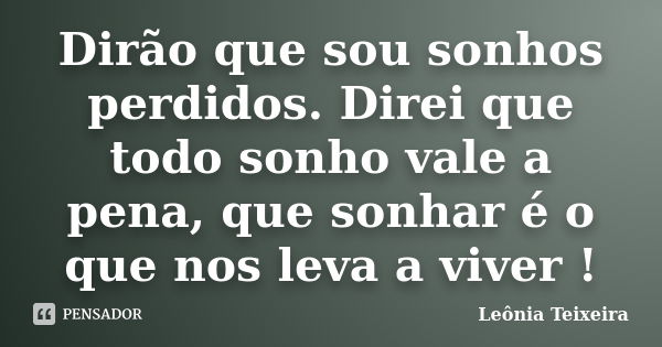 Dirão que sou sonhos perdidos. Direi que todo sonho vale a pena, que sonhar é o que nos leva a viver !... Frase de Leônia Teixeira.