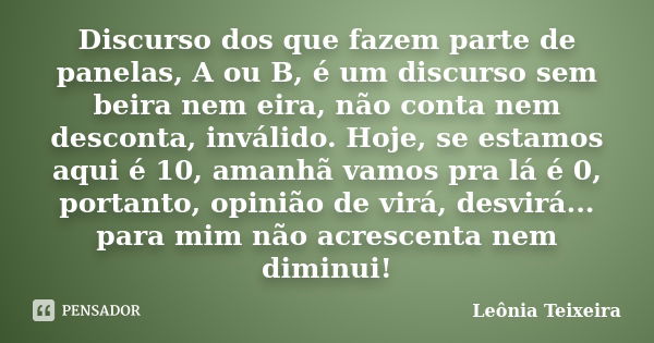 Discurso dos que fazem parte de panelas, A ou B, é um discurso sem beira nem eira, não conta nem desconta, inválido. Hoje, se estamos aqui é 10, amanhã vamos pr... Frase de Leônia Teixeira.