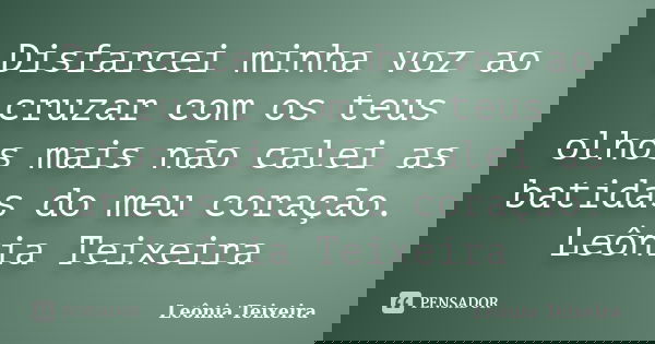Disfarcei minha voz ao cruzar com os teus olhos mais não calei as batidas do meu coração. Leônia Teixeira... Frase de Leônia Teixeira.