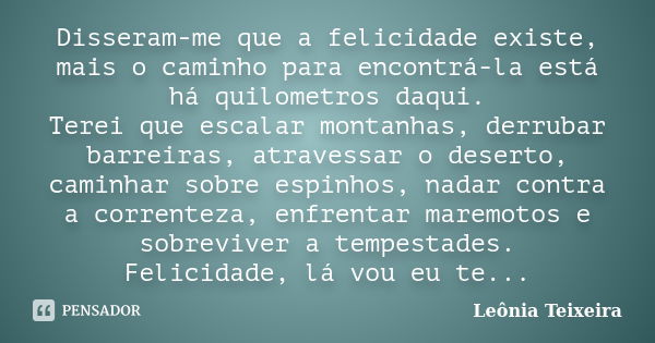 Disseram-me que a felicidade existe, mais o caminho para encontrá-la está há quilometros daqui. Terei que escalar montanhas, derrubar barreiras, atravessar o de... Frase de Leônia Teixeira.