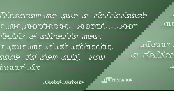 Disseram-me que a felicidade não me pertence, sorri...ser feliz é direito meu. Busco o que me é de direito, a felicidade tá bem ali, vou buscá-la.... Frase de Leônia Teixeira.