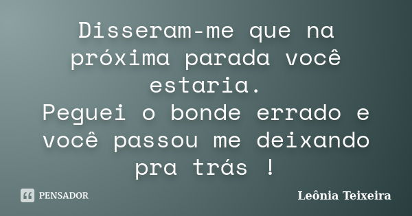 Disseram-me que na próxima parada você estaria. Peguei o bonde errado e você passou me deixando pra trás !... Frase de Leônia Teixeira.