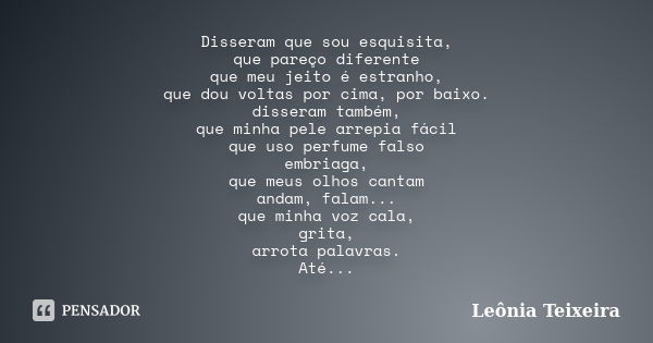 Disseram que sou esquisita, que pareço diferente que meu jeito é estranho, que dou voltas por cima, por baixo. disseram também, que minha pele arrepia fácil que... Frase de Leônia Teixeira.